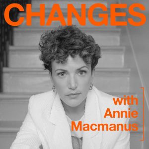Changes with Annie Macmanus podcast