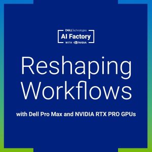 Reshaping Workflows with Dell Pro Max and NVIDIA RTX PRO GPUs