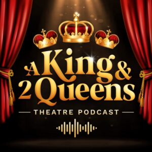 A King &amp; 2 Queens Theatre Podcast